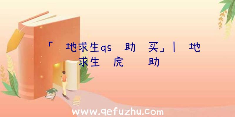「绝地求生qs辅助购买」|绝地求生龙虎门辅助